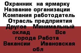 Охранник. на ярмарку › Название организации ­ Компания-работодатель › Отрасль предприятия ­ Другое › Минимальный оклад ­ 13 000 - Все города Работа » Вакансии   . Ивановская обл.